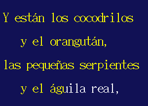 Y estan los cocodrilos
y el orangutan,
las peque as serpientes

y el aguila real,