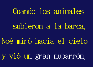 Cuando los animales
subieron a la barca,
N0 mirb hacia el Cielo

y V16 un gran nubarrOn,