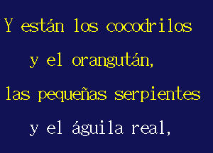 Y estan los cocodrilos
y el orangutan,
las peque as serpientes

y el aguila real,