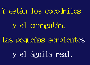 Y estan los cocodrilos
y el orangutan,
las peque as serpientes

y el aguila real,