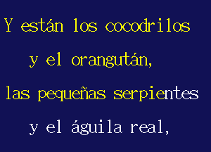 Y estan los cocodrilos
y el orangutan,
las peque as serpientes

y el aguila real,