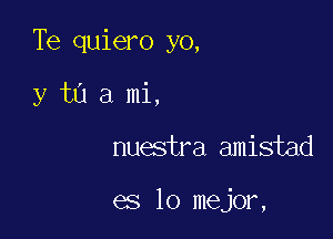 Te quiero yo,

y t0 3 mi,
nuestra amistad

es lo mejor,