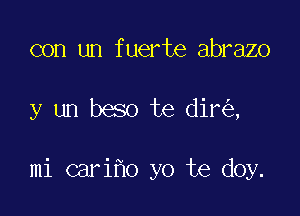 con un fuerte abrazo

y un beso te dir ,

mi cari o yo te doy.