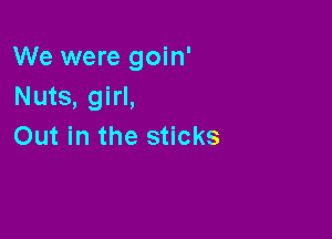 We were goin'
Nuts, girl,

Out in the sticks