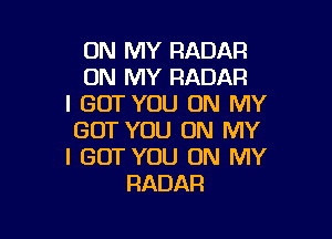 ON MY RADAR
ON MY RADAR
I BUT YOU ON MY

GOT YOU ON MY
I GOT YOU ON MY
RADAR