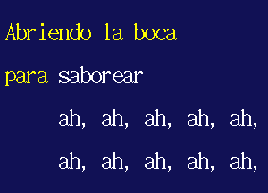 Abr iendo la boca

para saborear

ah, ah, ah, ah, ah,
ah, ah, ah, ah, ah,