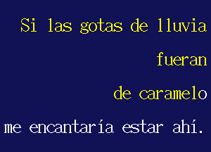 Si las gotas de lluvia

fueran
de caramelo

me encantaria estar ahi.