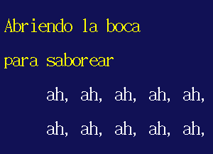 Abr iendo la boca

para saborear

ah, ah, ah, ah, ah,
ah, ah, ah, ah, ah,
