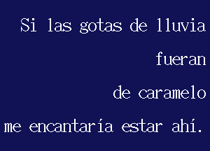 Si las gotas de lluvia

fueran
de caramelo

me encantaria estar ahi.