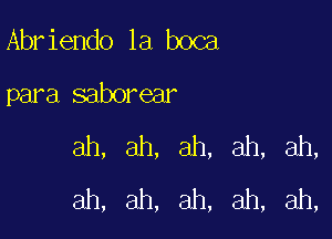 Abr iendo la boca

para saborear

ah, ah, ah, ah, ah,
ah, ah, ah, ah, ah,