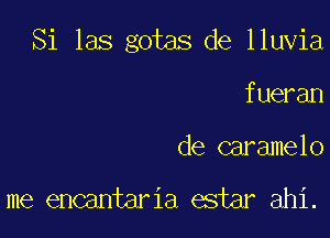 Si las gotas de lluvia

fueran
de caramelo

me encantaria estar ahi.