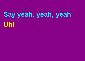 Say yeah
Uh! , yeah, yeah