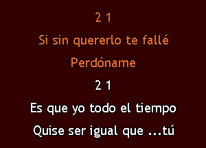 2 1
Si sin quererlo te falw

Perddname
2 1

Es que yo todo el tiempo

Quise ser igual que ...tti