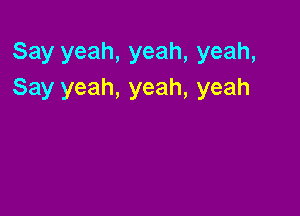 Say yeah, yeah, yeah,
Say yeah, yeah, yeah