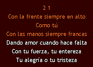 2 1
Con la frente siempre en alto
Como tLi
Con las manos siempre francas
Dando amor cuando hace falta
Con tu fuerza, tu entereza
Tu alegn'a o tu tristeza