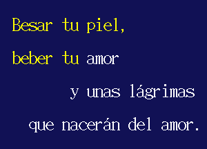 Besar tu piel,
beber tu amor

y unas lagrimas

que maceran del amor.