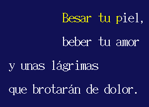 Besar tu piel,
beber tu amor

y unas lagrimas

que brotaran de dolor.