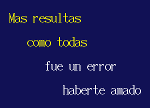 Mas resultas

como todas

fue un error

haberte amado