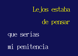 Lejos estaba

de pensar
que serias

mi penitencia