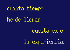 cuanto tiempo

he de llorar
cuesta caro

la experiencia.