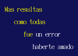 Mas resultas

como todas

fue un error

haberte amado