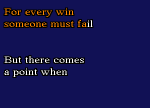 For every win
someone must fail

But there comes
a point when