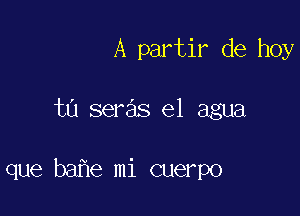 A partir de hoy

t0 seras el agua

que bahe mi cuerpo