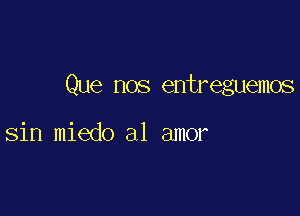 Que nos entreguemos

sin miedo a1 amor