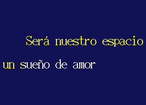 Sera nuestro espacio

un sue o de amor