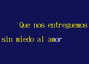 Que nos entreguemos

sin miedo a1 amor