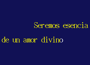 Seremos esencia

de un amor divino