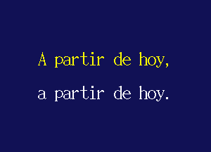 A partir de hoy,

a partir de hoy.