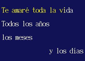 Te amanis toda la Vida
Todos los aflos

los menses

y los dias
