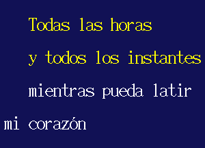 Todas las horas

y todos los insiantes

mientras pueda latir

mi corazOn