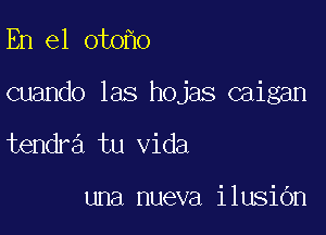 En el oto o

cuando las hojas caigan

tendra tu Vida

una nueva ilusiOn