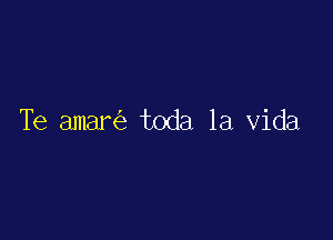 Te amare'e toda la Vida