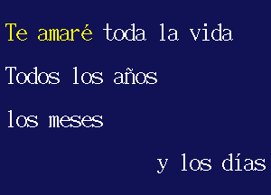 Te amanis toda la Vida
Todos los aflos

los menses

y los dias