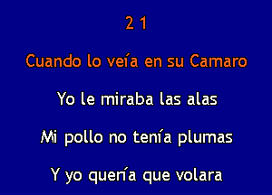 2 1
Cuando lo vefa en su Camaro

Yo le miraba las alas

Mi pollo no tem'a plumas

Y yo quen'a que volara