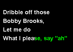 Dribble off those
Bobby Brooks,

Let me do
What I please, say ah