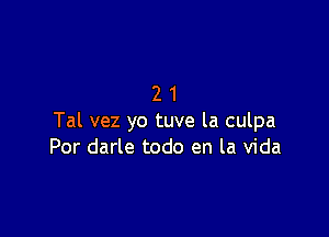 21

Tal vez yo tuve la culpa
Por darle todo en la Vida