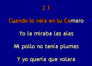 2 1
Cuando lo vefa en su Camaro

Yo le miraba las alas

Mi pollo no tem'a plumas

Y yo quen'a que volara