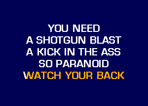 YOU NEED
A SHOTGUN BLAST
A KICK IN THE A88
80 PARANOID
WATCH YOUR BACK

g