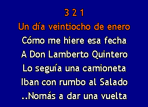 3 2 1
Un dl'a veintiocho de enero
Cdmo me hiere esa fecha
A Don Lamberto Quintero
Lo segufa una camioneta
lban con rumbo al Salado
..Nomas a dar una vuelta
