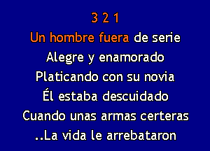 3 2 1
Un hombre fuera de serie
Alegre y enamorado
Platicando con su novia
El estaba descuidado
Cuando unas armas certeras
..La Vida le arrebataron