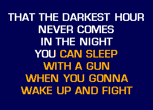 THAT THE DARKEST HOUR
NEVER COMES
IN THE NIGHT
YOU CAN SLEEP
WITH A GUN
WHEN YOU GONNA
WAKE UP AND FIGHT