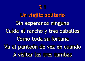 2 1
Un viejito solitario
Sin esperanza ninguna
Cuida el rancho y tres caballos
Como toda su fortuna
Va al pantedn de vez en cuando
A visitar las tres tumbas