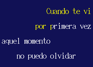 Cuando te vi

por primera vez

aquel momento

no puedo olvidar