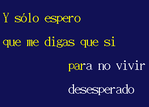 Y 8010 espero

que me digas que Si

para no vivir

desesperado