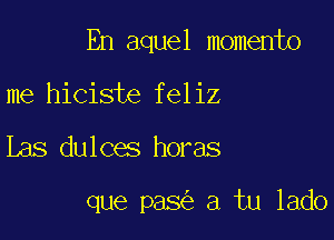 En aquel memento

me hiciste feliz
Las dulces horas

que pas a tu lado