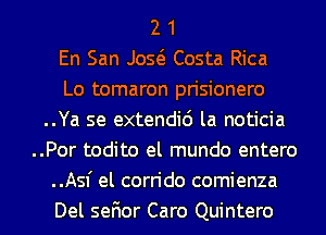 2 1
En San Jog Costa Rica
Lo tomaron prisionero
..Ya se extendic') la noticia
..Por todito el mundo entero
..Asf el corrido comienza
Del sefior Caro Quintero